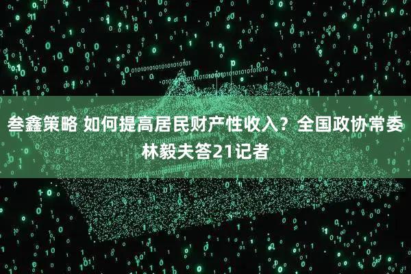 叁鑫策略 如何提高居民财产性收入？全国政协常委林毅夫答21记者
