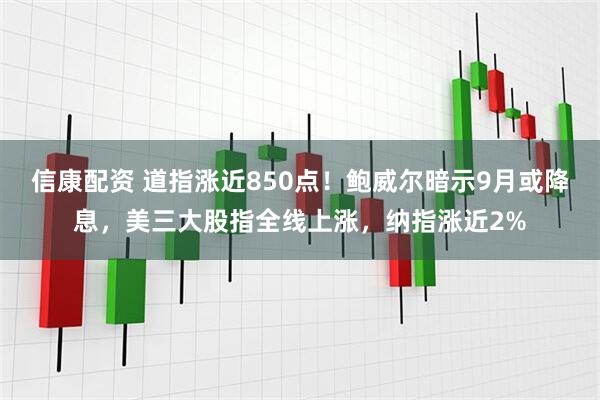 信康配资 道指涨近850点！鲍威尔暗示9月或降息，美三大股指全线上涨，纳指涨近2%