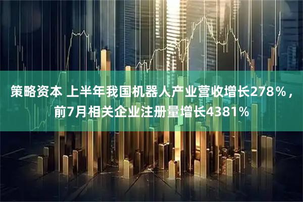策略资本 上半年我国机器人产业营收增长278％，前7月相关企业注册量增长4381%