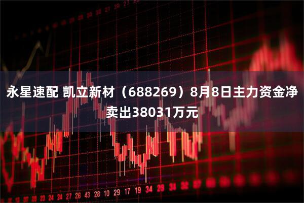 永星速配 凯立新材（688269）8月8日主力资金净卖出38031万元