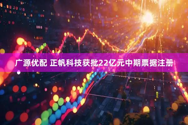 广源优配 正帆科技获批22亿元中期票据注册