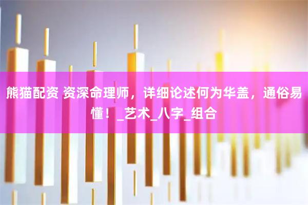 熊猫配资 资深命理师，详细论述何为华盖，通俗易懂！_艺术_八字_组合