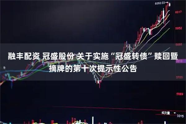 融丰配资 冠盛股份 关于实施“冠盛转债”赎回暨摘牌的第十次提示性公告