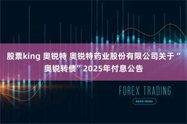 股票king 奥锐特 奥锐特药业股份有限公司关于“奥锐转债”2025年付息公告