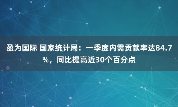 盈为国际 国家统计局：一季度内需贡献率达84.7%，同比提高近30个百分点