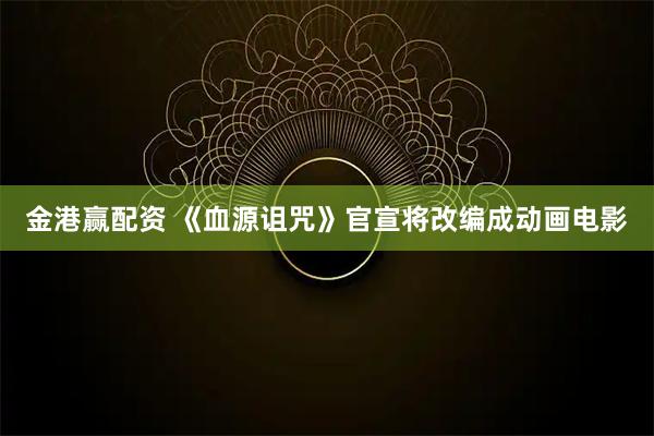 金港赢配资 《血源诅咒》官宣将改编成动画电影