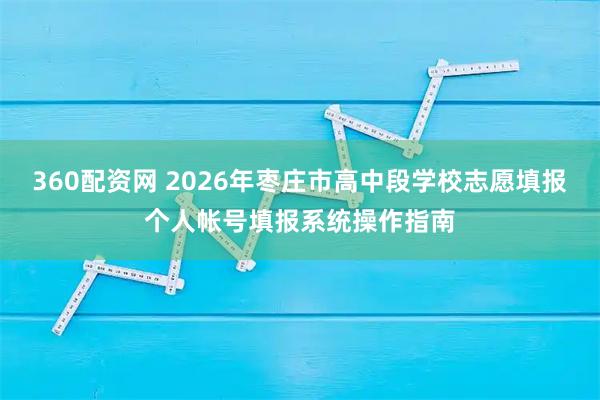 360配资网 2026年枣庄市高中段学校志愿填报个人帐号填报系统操作指南