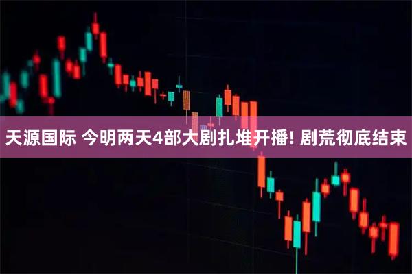 天源国际 今明两天4部大剧扎堆开播! 剧荒彻底结束