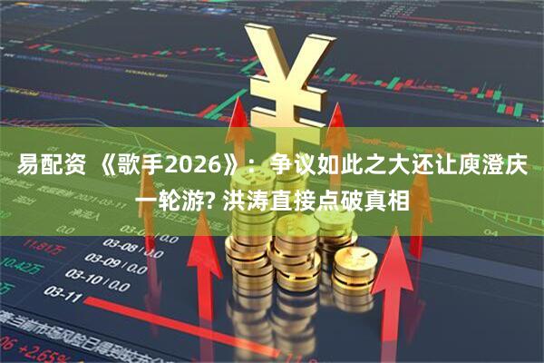 易配资 《歌手2026》：争议如此之大还让庾澄庆一轮游? 洪涛直接点破真相