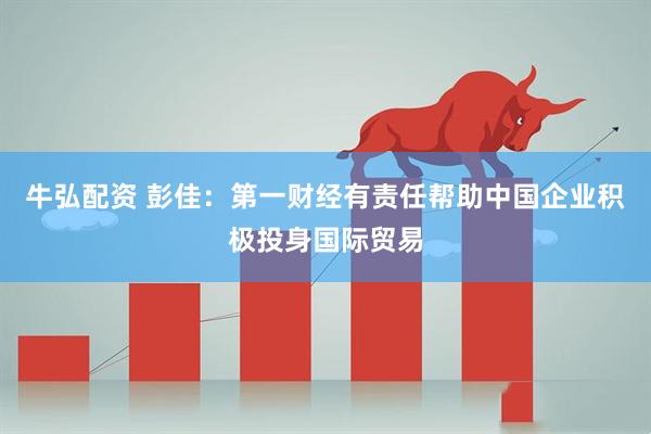牛弘配资 彭佳：第一财经有责任帮助中国企业积极投身国际贸易