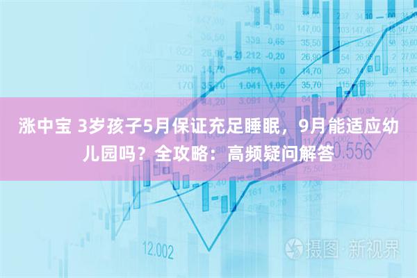 涨中宝 3岁孩子5月保证充足睡眠，9月能适应幼儿园吗？全攻略：高频疑问解答