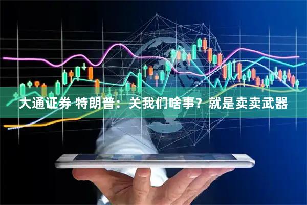 大通证券 特朗普：关我们啥事？就是卖卖武器