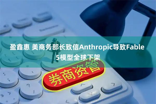 盈鑫惠 美商务部长致信Anthropic导致Fable 5模型全球下架