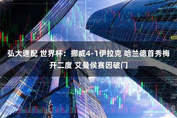 弘大速配 世界杯：挪威4-1伊拉克 哈兰德首秀梅开二度 艾曼侯赛因破门