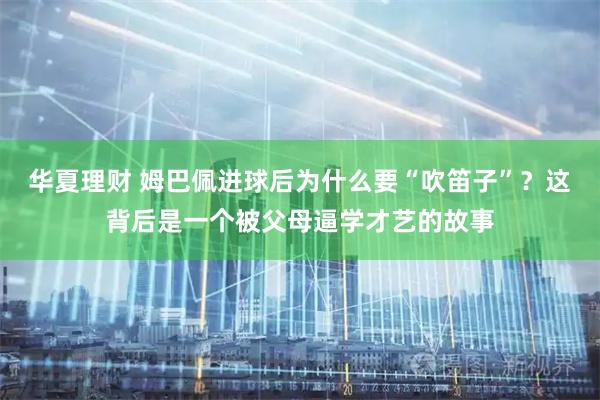 华夏理财 姆巴佩进球后为什么要“吹笛子”？这背后是一个被父母逼学才艺的故事