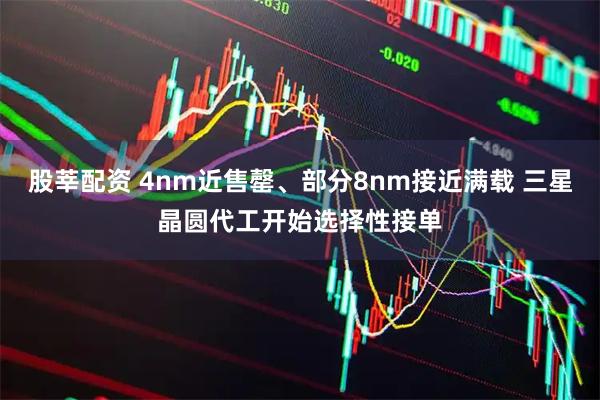 股莘配资 4nm近售罄、部分8nm接近满载 三星晶圆代工开始选择性接单