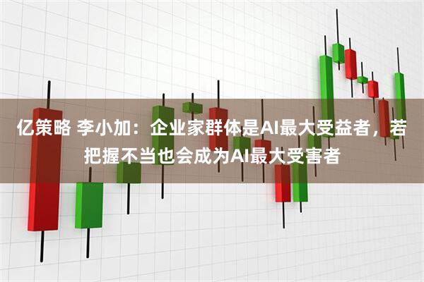 亿策略 李小加：企业家群体是AI最大受益者，若把握不当也会成为AI最大受害者