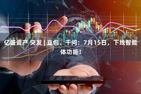 亿盛资产 突发 | 豆包、千问：7月15日，下线智能体功能！
