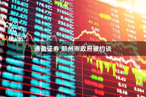 通盈证券 郑州市政府被约谈