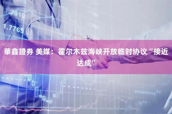 華鑫證券 美媒：霍尔木兹海峡开放临时协议“接近达成”