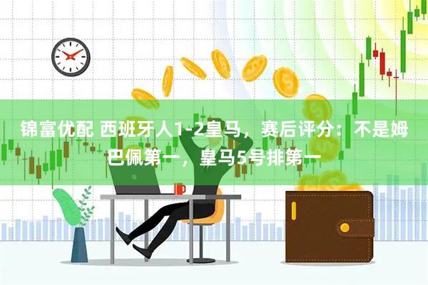 锦富优配 西班牙人1-2皇马，赛后评分：不是姆巴佩第一，皇马5号排第一