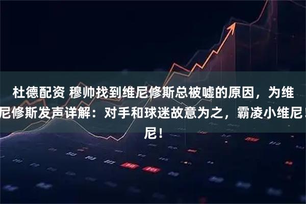 杜德配资 穆帅找到维尼修斯总被嘘的原因，为维尼修斯发声详解：对手和球迷故意为之，霸凌小维尼！