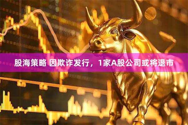 股海策略 因欺诈发行，1家A股公司或将退市